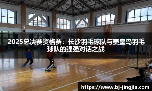 2025总决赛资格赛：长沙羽毛球队与秦皇岛羽毛球队的强强对话之战