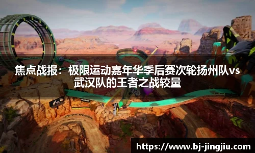 焦点战报：极限运动嘉年华季后赛次轮扬州队vs武汉队的王者之战较量