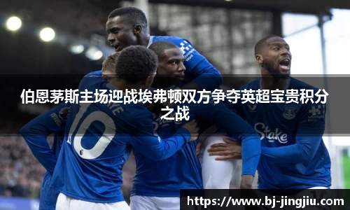 伯恩茅斯主场迎战埃弗顿双方争夺英超宝贵积分之战